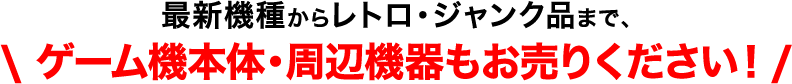 最新機種からレトロ・ジャンク品まで、ゲーム機本体・周辺機器もお売りください!