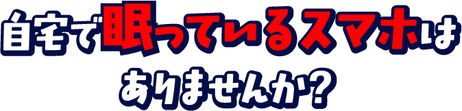 自宅で眠っているスマホをありませんか